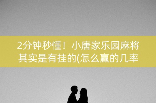 2分钟秒懂！小唐家乐园麻将其实是有挂的(怎么赢的几率大)