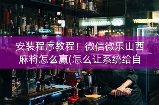 安装程序教程！微信微乐山西麻将怎么赢(怎么让系统给自己好牌)