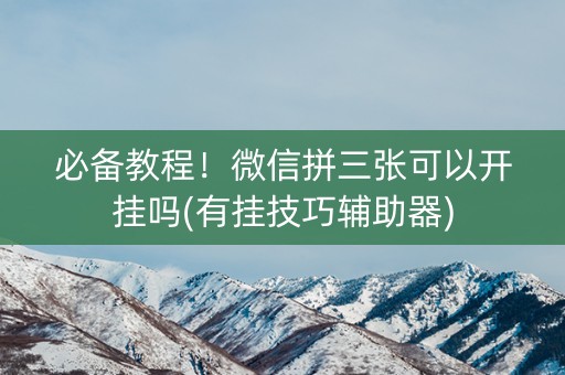 必备教程！微信拼三张可以开挂吗(有挂技巧辅助器)
