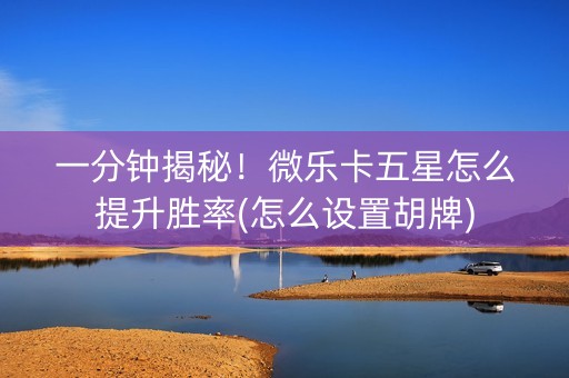 一分钟揭秘！微乐卡五星怎么提升胜率(怎么设置胡牌)