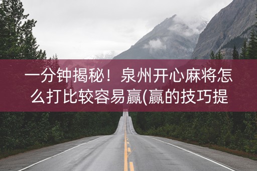 一分钟揭秘！泉州开心麻将怎么打比较容易赢(赢的技巧提高胜率)