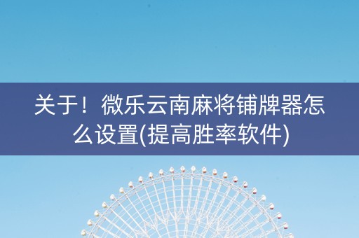 关于！微乐云南麻将铺牌器怎么设置(提高胜率软件)