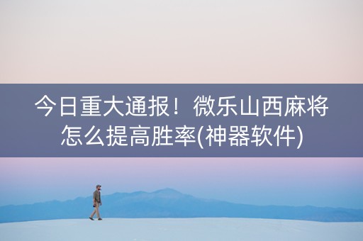 今日重大通报！微乐山西麻将怎么提高胜率(神器软件)