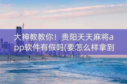 大神教教你！贵阳天天麻将app软件有假吗(要怎么样拿到好牌)