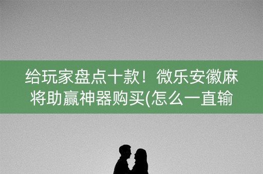 给玩家盘点十款！微乐安徽麻将助赢神器购买(怎么一直输)