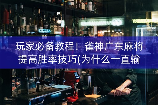 玩家必备教程！雀神广东麻将提高胜率技巧(为什么一直输)