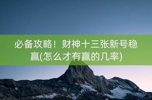 必备攻略！财神十三张新号稳赢(怎么才有赢的几率)