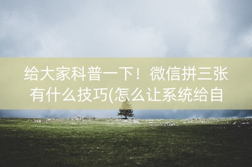 给大家科普一下！微信拼三张有什么技巧(怎么让系统给自己好牌)