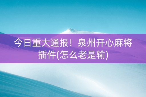 今日重大通报！泉州开心麻将插件(怎么老是输)