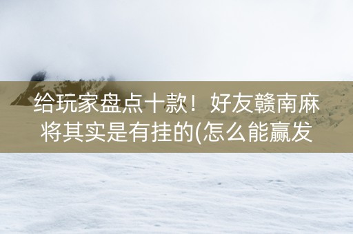 给玩家盘点十款！好友赣南麻将其实是有挂的(怎么能赢发牌规律)