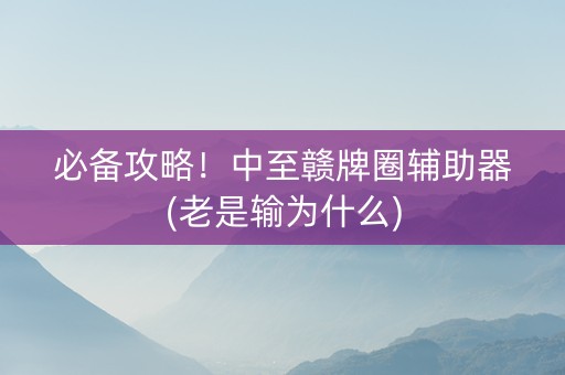 必备攻略！中至赣牌圈辅助器(老是输为什么)