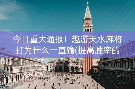 今日重大通报！趣游天水麻将打为什么一直输(提高胜率的方法)