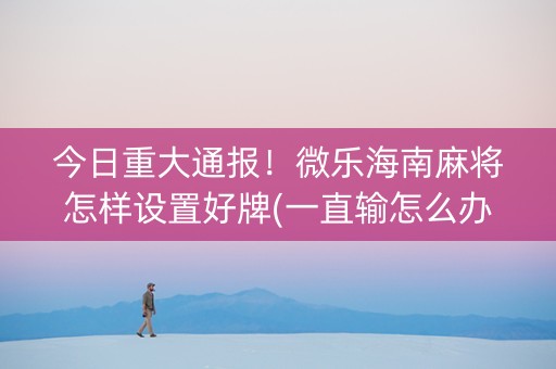 今日重大通报！微乐海南麻将怎样设置好牌(一直输怎么办)