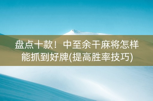 盘点十款！中至余干麻将怎样能抓到好牌(提高胜率技巧)