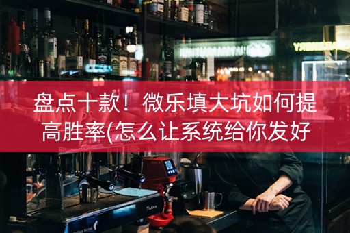 盘点十款！微乐填大坑如何提高胜率(怎么让系统给你发好牌)
