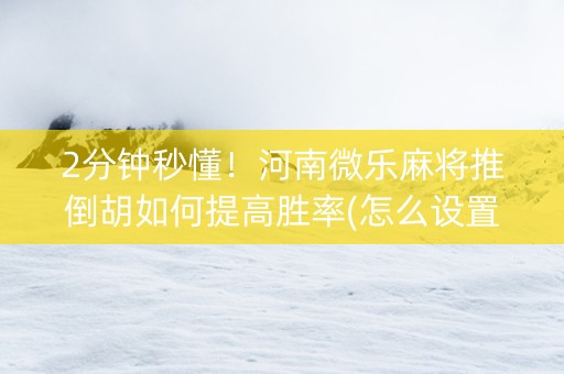 2分钟秒懂！河南微乐麻将推倒胡如何提高胜率(怎么设置才能赢)