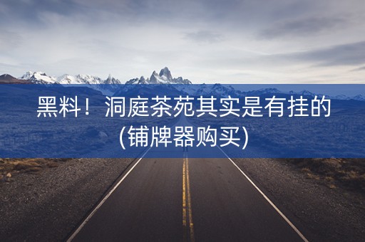 黑料！洞庭茶苑其实是有挂的(铺牌器购买)