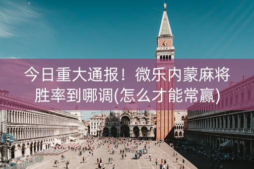 今日重大通报！微乐内蒙麻将胜率到哪调(怎么才能常赢)