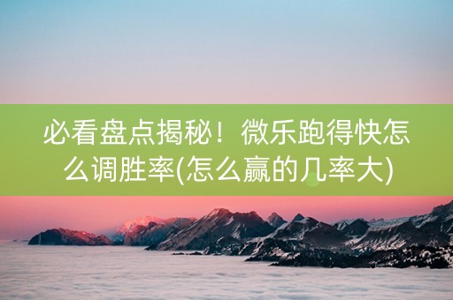 必看盘点揭秘！微乐跑得快怎么调胜率(怎么赢的几率大)