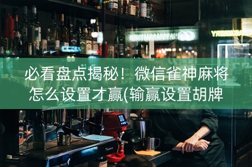 必看盘点揭秘！微信雀神麻将怎么设置才赢(输赢设置胡牌规律)