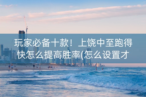 玩家必备十款！上饶中至跑得快怎么提高胜率(怎么设置才能赢)