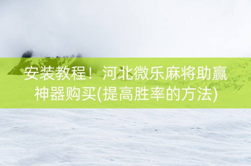 安装教程！河北微乐麻将助赢神器购买(提高胜率的方法)