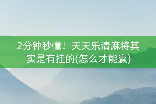 2分钟秒懂！天天乐清麻将其实是有挂的(怎么才能赢)