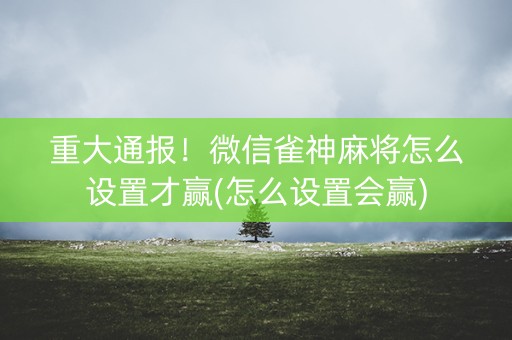 重大通报！微信雀神麻将怎么设置才赢(怎么设置会赢)