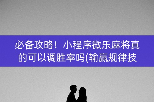必备攻略！小程序微乐麻将真的可以调胜率吗(输赢规律技巧)
