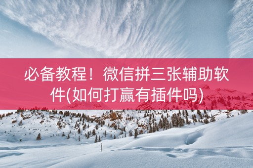必备教程！微信拼三张辅助软件(如何打赢有插件吗)