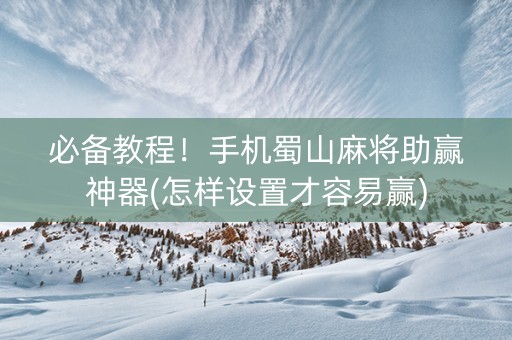 必备教程！手机蜀山麻将助赢神器(怎样设置才容易赢)