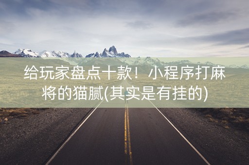 给玩家盘点十款！小程序打麻将的猫腻(其实是有挂的)