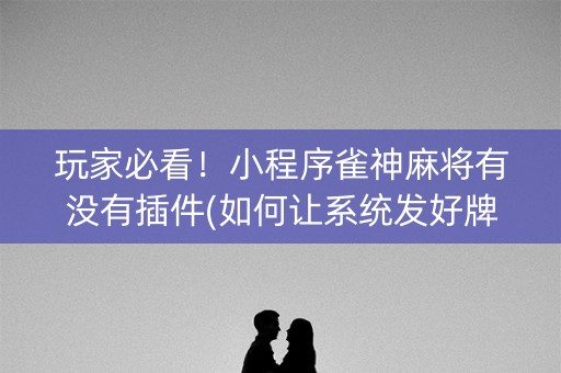 玩家必看！小程序雀神麻将有没有插件(如何让系统发好牌)