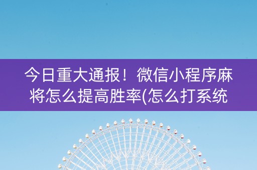 今日重大通报！微信小程序麻将怎么提高胜率(怎么打系统才能给好牌)