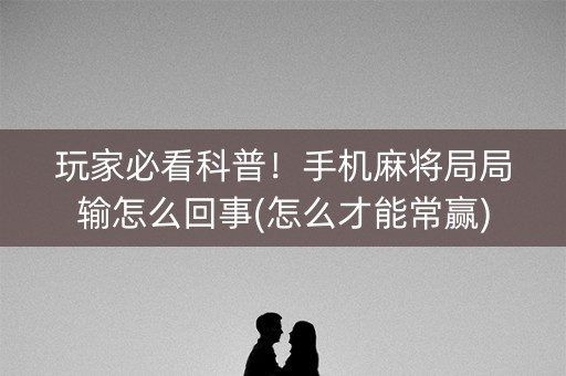 玩家必看科普！手机麻将局局输怎么回事(怎么才能常赢)