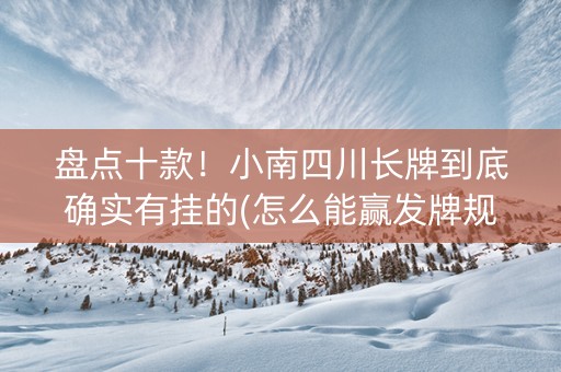 盘点十款！小南四川长牌到底确实有挂的(怎么能赢发牌规律)