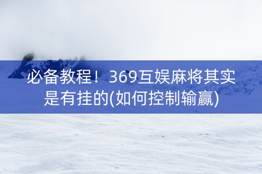 必备教程！369互娱麻将其实是有挂的(如何控制输赢)