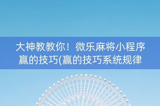 大神教教你！微乐麻将小程序赢的技巧(赢的技巧系统规律)