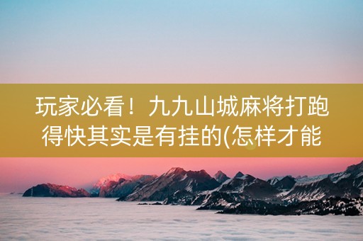 玩家必看！九九山城麻将打跑得快其实是有挂的(怎样才能赢)