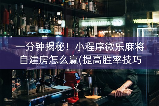 一分钟揭秘！小程序微乐麻将自建房怎么赢(提高胜率技巧)
