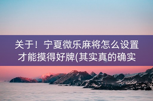 关于！宁夏微乐麻将怎么设置才能摸得好牌(其实真的确实有挂)