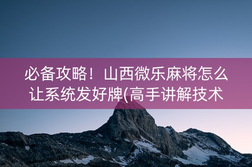 必备攻略！山西微乐麻将怎么让系统发好牌(高手讲解技术)