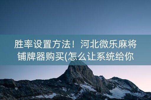 胜率设置方法！河北微乐麻将铺牌器购买(怎么让系统给你发好牌)
