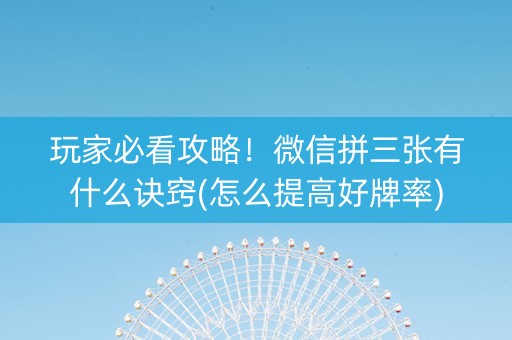 玩家必看攻略！微信拼三张有什么诀窍(怎么提高好牌率)