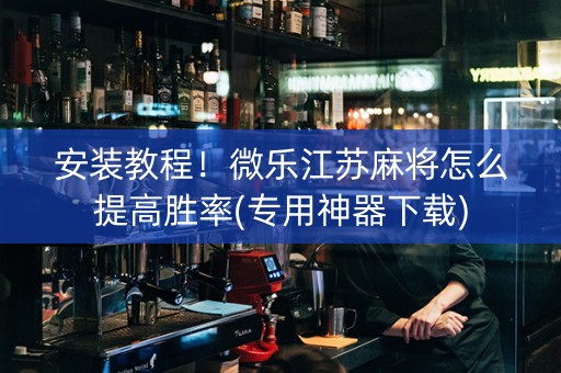 安装教程！微乐江苏麻将怎么提高胜率(专用神器下载)