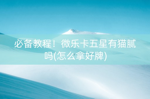 必备教程！微乐卡五星有猫腻吗(怎么拿好牌)