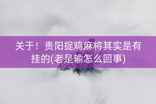 关于！贵阳捉鸡麻将其实是有挂的(老是输怎么回事)