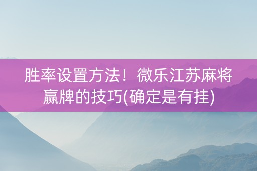 胜率设置方法！微乐江苏麻将赢牌的技巧(确定是有挂)