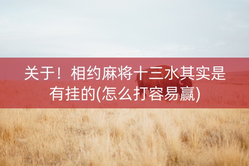 关于！相约麻将十三水其实是有挂的(怎么打容易赢)