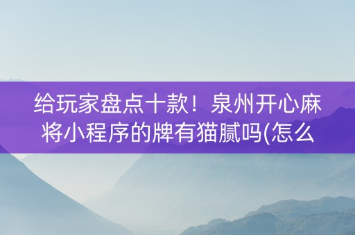 给玩家盘点十款！泉州开心麻将小程序的牌有猫腻吗(怎么才有好牌)